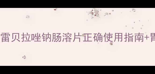 养胃护胃小课堂雷贝拉唑钠肠溶片正确使用指南胃病调理全攻略