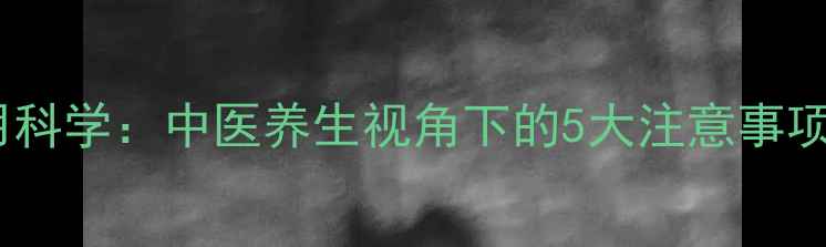 养脾散副作用科学中医养生视角下的5大注意事项及应对指南