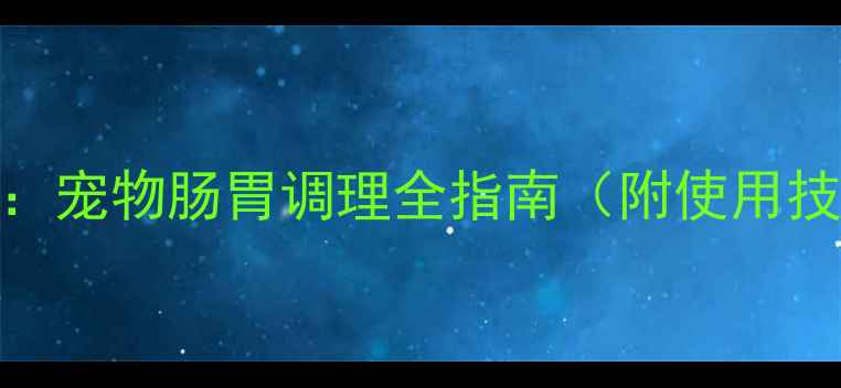 兽用益生菌科学宠物肠胃调理全指南附使用技巧与注意事项