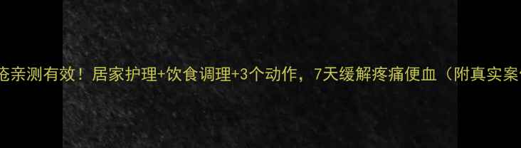 内痔疮亲测有效居家护理饮食调理3个动作7天缓解疼痛便血附真实案例