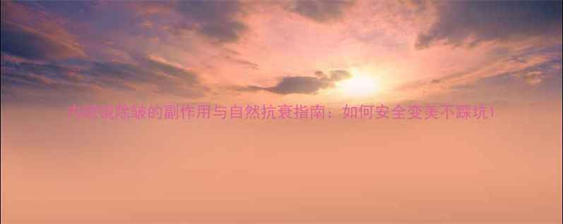 内窥镜除皱的副作用与自然抗衰指南如何安全变美不踩坑