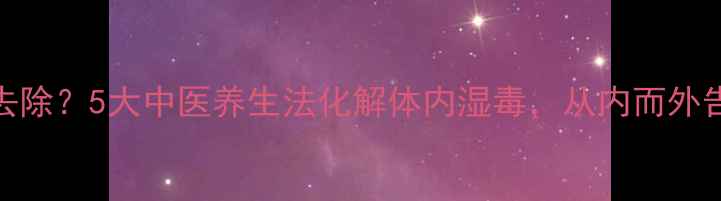 图片 内粉刺怎么去除？5大中医养生法化解体内湿毒，从内而外告别顽固痘痘