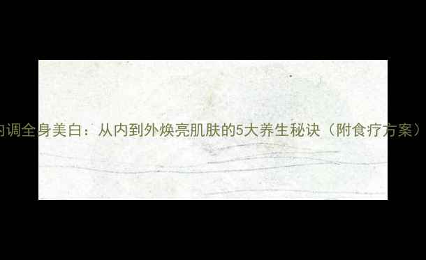 图片 内调全身美白：从内到外焕亮肌肤的5大养生秘诀（附食疗方案）2