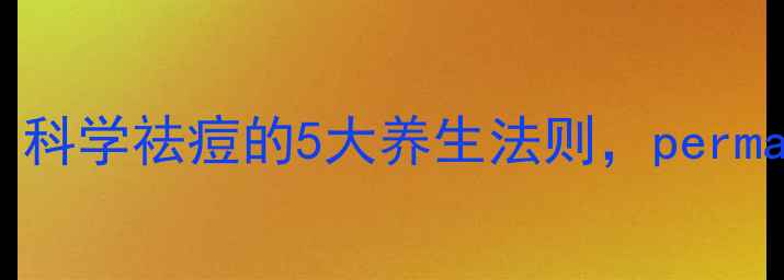 图片 内调外养+中医调理：科学祛痘的5大养生法则，permanently解决暗疮困扰