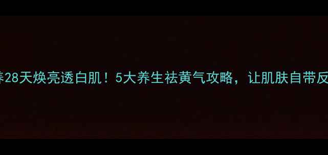 内调外养28天焕亮透白肌5大养生祛黄气攻略让肌肤自带反光板