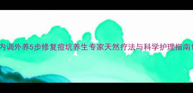 图片 内调外养5步修复痘坑养生专家天然疗法与科学护理指南1