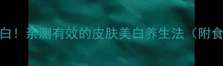 图片 内调外养7天焕白！亲测有效的皮肤美白养生法（附食谱+护理步骤）