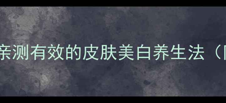 内调外养7天焕白亲测有效的皮肤美白养生法附食谱护理步骤