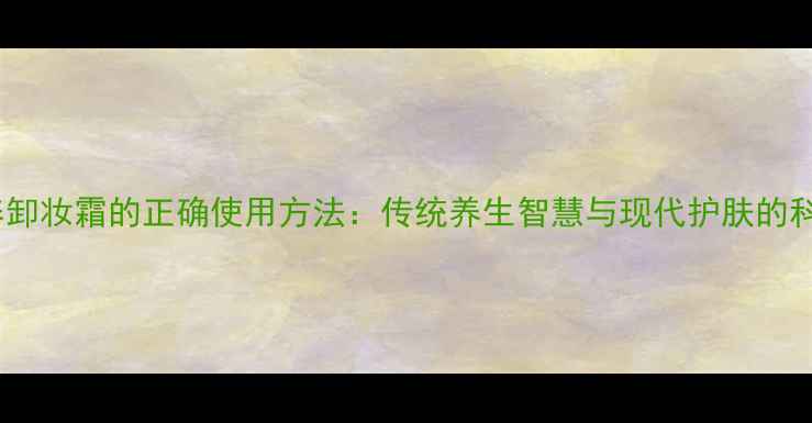图片 内调外养卸妆霜的正确使用方法：传统养生智慧与现代护肤的科学结合2
