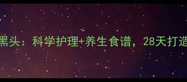 图片 内调外养去黑头：科学护理+养生食谱，28天打造健康透亮肌