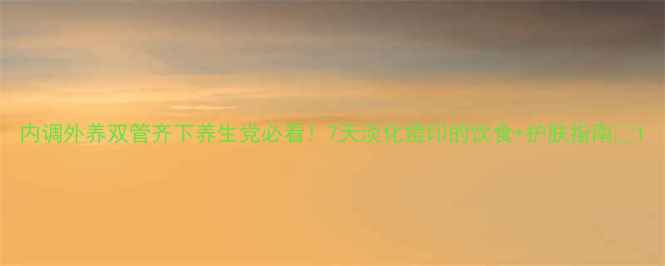 内调外养双管齐下养生党必看7天淡化痘印的饮食护肤指南
