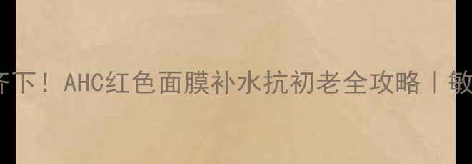 内调外养双管齐下AHC红色面膜补水抗初老全攻略敏感肌实测报告