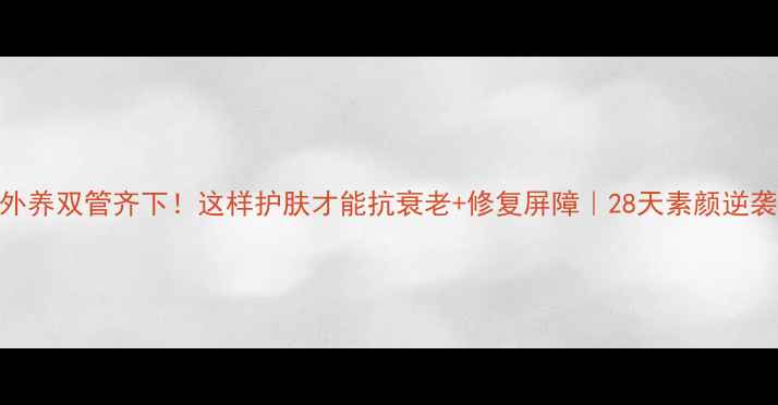 图片 内调外养双管齐下！这样护肤才能抗衰老+修复屏障｜28天素颜逆袭指南