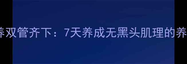 图片 内调外养双管齐下：7天养成无黑头肌理的养生之道1