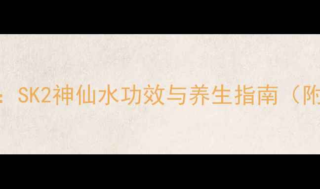 图片 内调外养新理念：SK2神仙水功效与养生指南（附科学搭配方案）