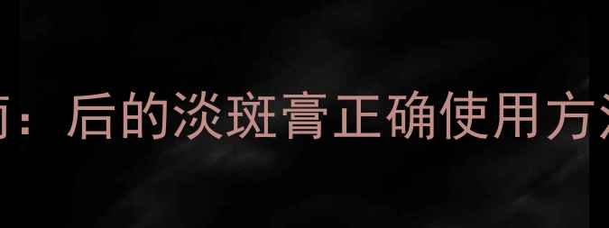 图片 内调外养淡斑指南：后的淡斑膏正确使用方法与科学养生技巧