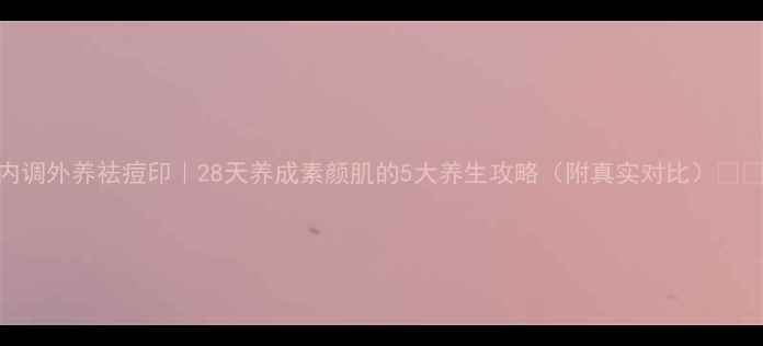 内调外养祛痘印28天养成素颜肌的5大养生攻略附真实对比