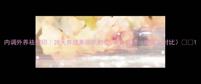 图片 内调外养祛痘印｜28天养成素颜肌的5大养生攻略（附真实对比）🌿✨1