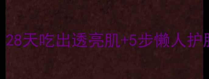 图片 内调外养美白攻略｜28天吃出透亮肌+5步懒人护肤法（附亲测食谱）
