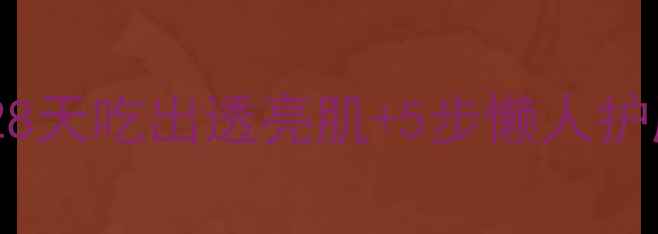 内调外养美白攻略28天吃出透亮肌5步懒人护肤法附亲测食谱