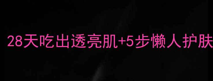 图片 内调外养美白攻略｜28天吃出透亮肌+5步懒人护肤法（附亲测食谱）2