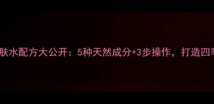 图片 内调外养｜自制养生爽肤水配方大公开：5种天然成分+3步操作，打造四季适用的健康护肤方案2