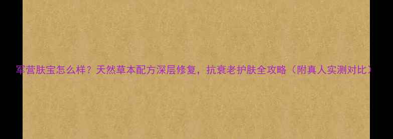 图片 军营肤宝怎么样？天然草本配方深层修复，抗衰老护肤全攻略（附真人实测对比）