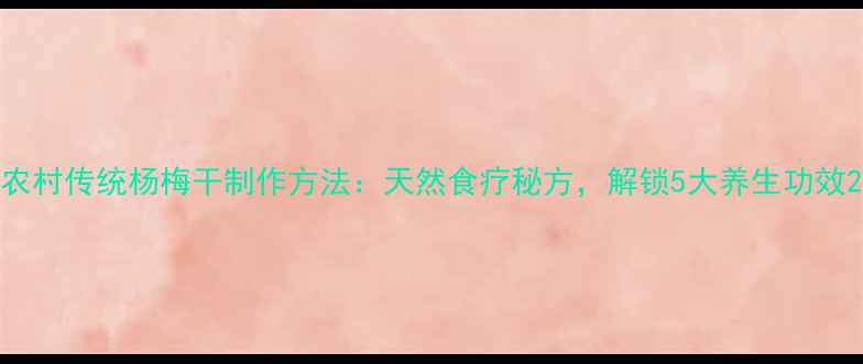 农村传统杨梅干制作方法天然食疗秘方解锁5大养生功效