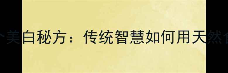 图片 农村阿婆的5个美白秘方：传统智慧如何用天然食材焕亮肌肤1