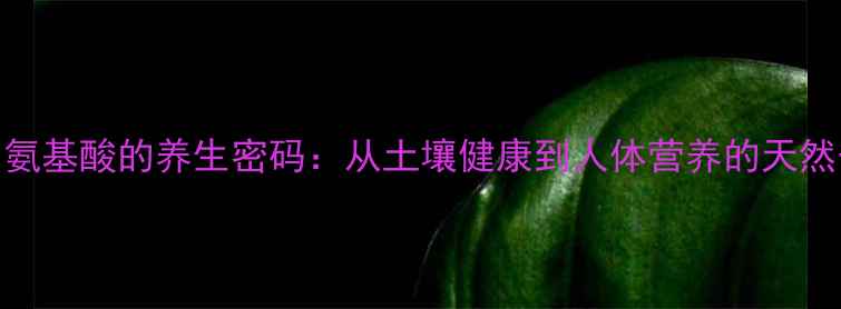 农用氨基酸的养生密码从土壤健康到人体营养的天然守护