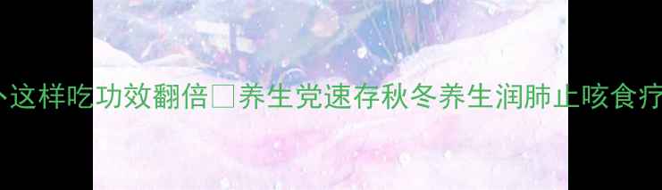 冬天必吃萝卜这样吃功效翻倍养生党速存秋冬养生润肺止咳食疗养生健康食谱