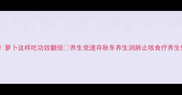 图片 冬天必吃！萝卜这样吃功效翻倍🔥养生党速存秋冬养生润肺止咳食疗养生健康食谱2