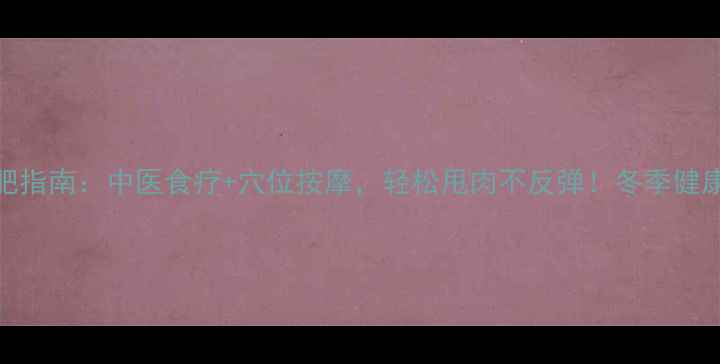 图片 冬季养生减肥指南：中医食疗+穴位按摩，轻松甩肉不反弹！冬季健康减脂全攻略
