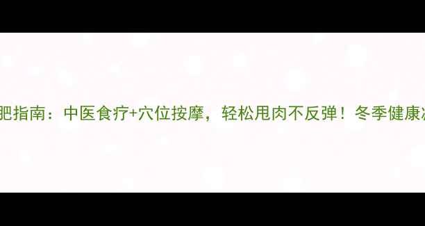 冬季养生减肥指南中医食疗穴位按摩轻松甩肉不反弹冬季健康减脂全攻略