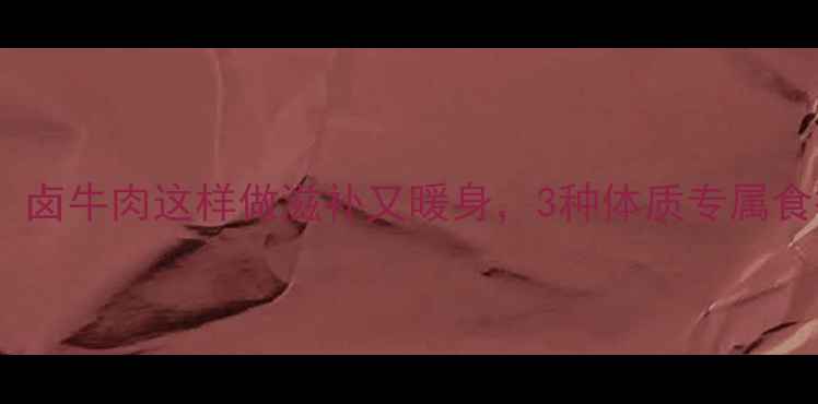图片 冬季养生必吃！卤牛肉这样做滋补又暖身，3种体质专属食疗配方大公开1