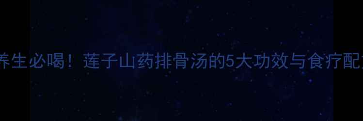 冬季养生必喝莲子山药排骨汤的5大功效与食疗配方全