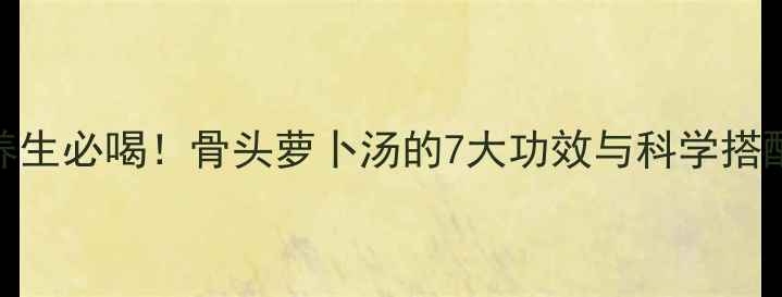 冬季养生必喝骨头萝卜汤的7大功效与科学搭配指南