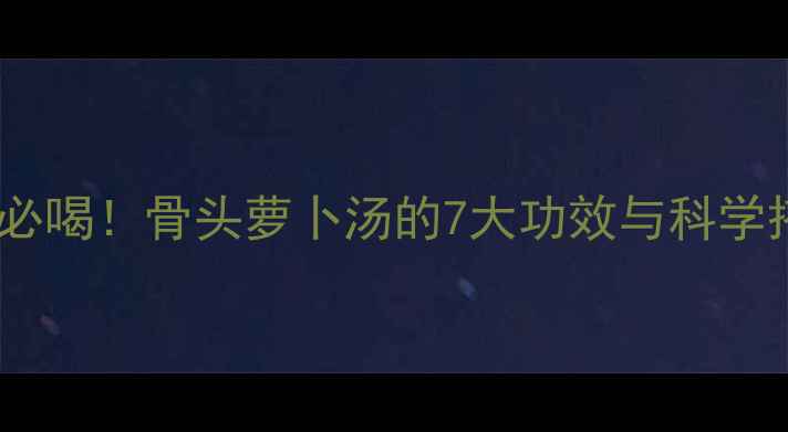 图片 冬季养生必喝！骨头萝卜汤的7大功效与科学搭配指南1