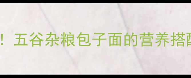 图片 冬季养生必备！五谷杂粮包子面的营养搭配与制作指南1