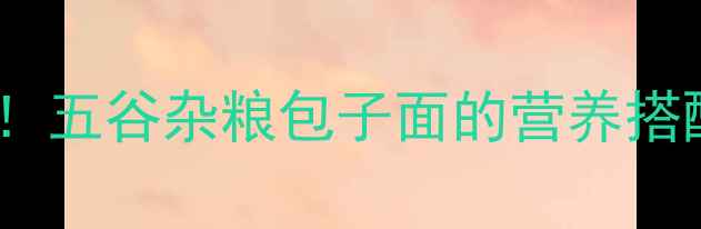 图片 冬季养生必备！五谷杂粮包子面的营养搭配与制作指南2