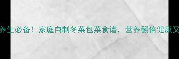 图片 冬季养生必备！家庭自制冬菜包菜食谱，营养翻倍健康又美味