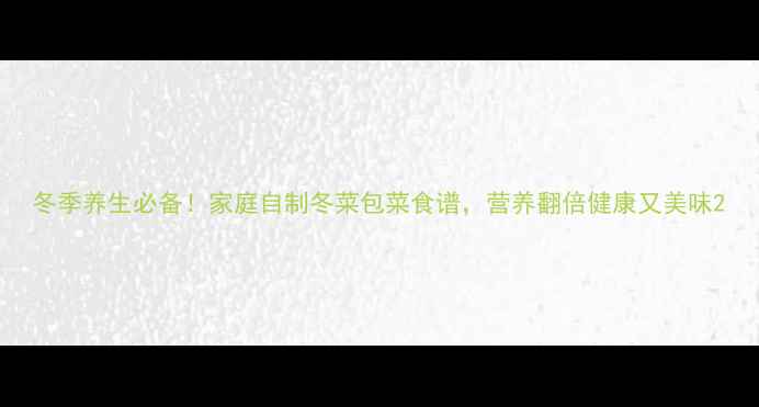 冬季养生必备家庭自制冬菜包菜食谱营养翻倍健康又美味