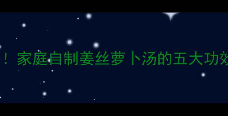 图片 冬季养生必备！家庭自制姜丝萝卜汤的五大功效与科学做法2