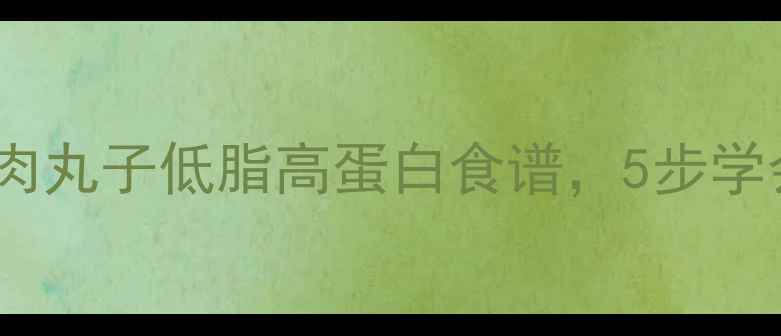 冬季养生必备糯米肉丸子低脂高蛋白食谱5步学会做软糯鲜香健康餐