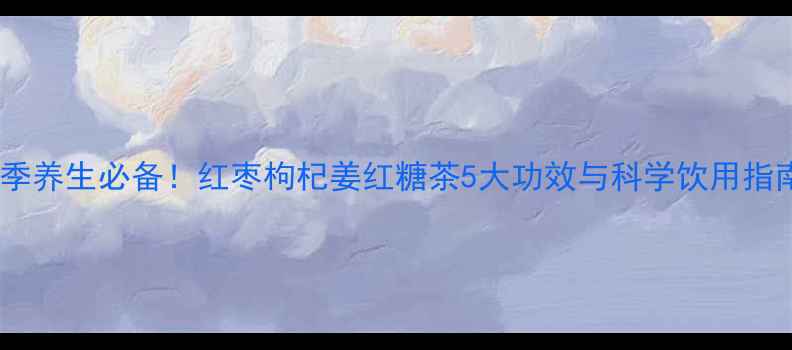 冬季养生必备红枣枸杞姜红糖茶5大功效与科学饮用指南