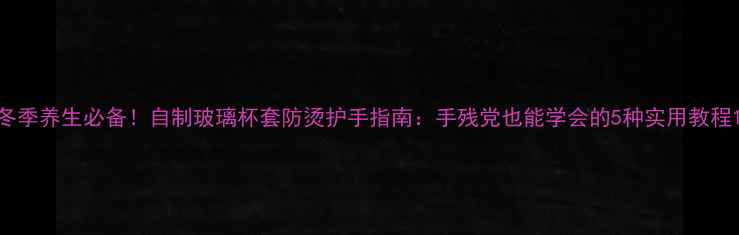 图片 冬季养生必备！自制玻璃杯套防烫护手指南：手残党也能学会的5种实用教程1