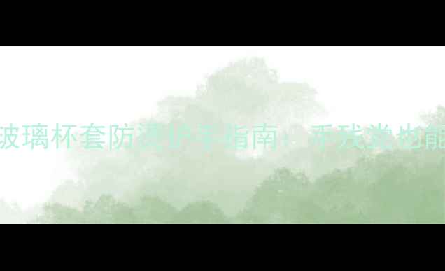 冬季养生必备自制玻璃杯套防烫护手指南手残党也能学会的5种实用教程