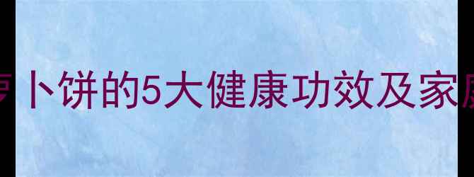 冬季养生必备萝卜饼的5大健康功效及家庭做法附食谱