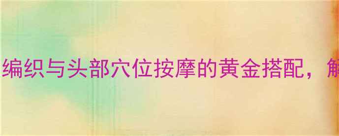 图片 冬季养生必备：围巾编织与头部穴位按摩的黄金搭配，解锁健康御寒新方式1