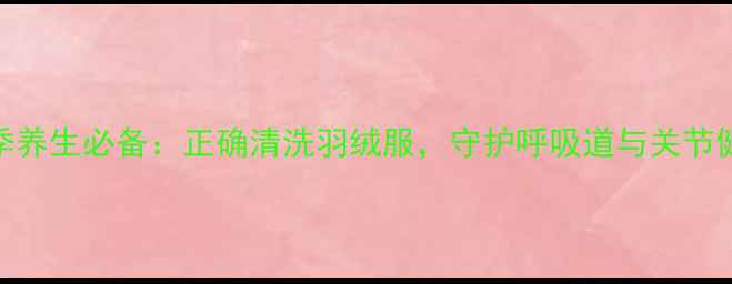 冬季养生必备正确清洗羽绒服守护呼吸道与关节健康
